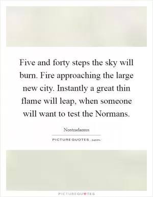 Five and forty steps the sky will burn. Fire approaching the large new city. Instantly a great thin flame will leap, when someone will want to test the Normans Picture Quote #1