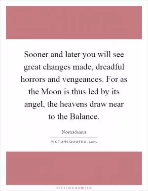 Sooner and later you will see great changes made, dreadful horrors and vengeances. For as the Moon is thus led by its angel, the heavens draw near to the Balance Picture Quote #1