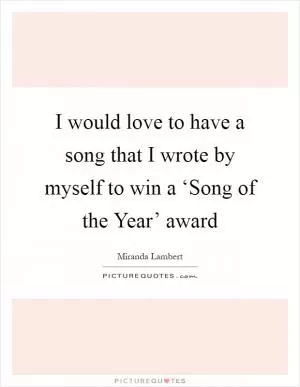 I would love to have a song that I wrote by myself to win a ‘Song of the Year’ award Picture Quote #1