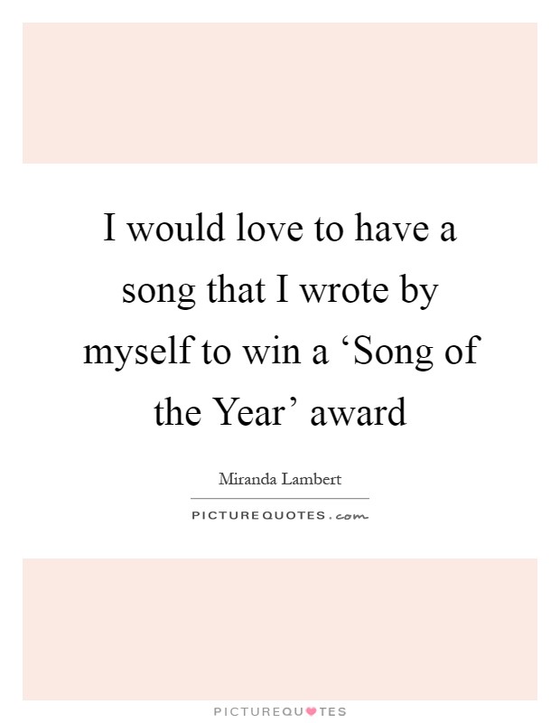 I would love to have a song that I wrote by myself to win a ‘Song of the Year' award Picture Quote #1