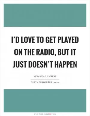 I’d love to get played on the radio, but it just doesn’t happen Picture Quote #1
