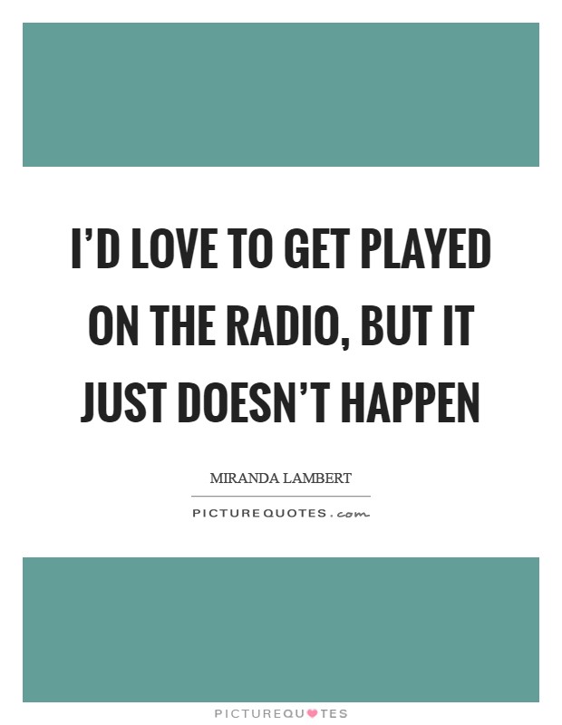 I'd love to get played on the radio, but it just doesn't happen Picture Quote #1