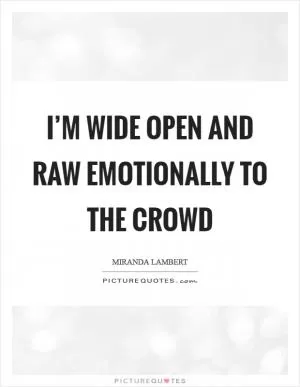 I’m wide open and raw emotionally to the crowd Picture Quote #1