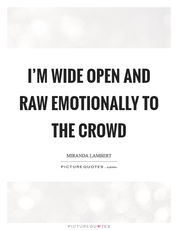 I'm wide open and raw emotionally to the crowd Picture Quote #1