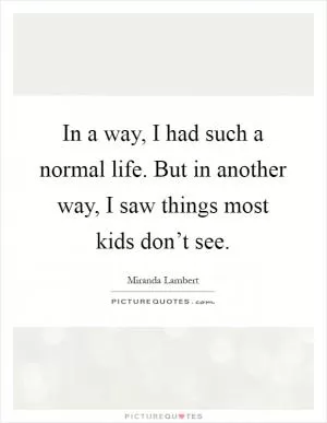 In a way, I had such a normal life. But in another way, I saw things most kids don’t see Picture Quote #1
