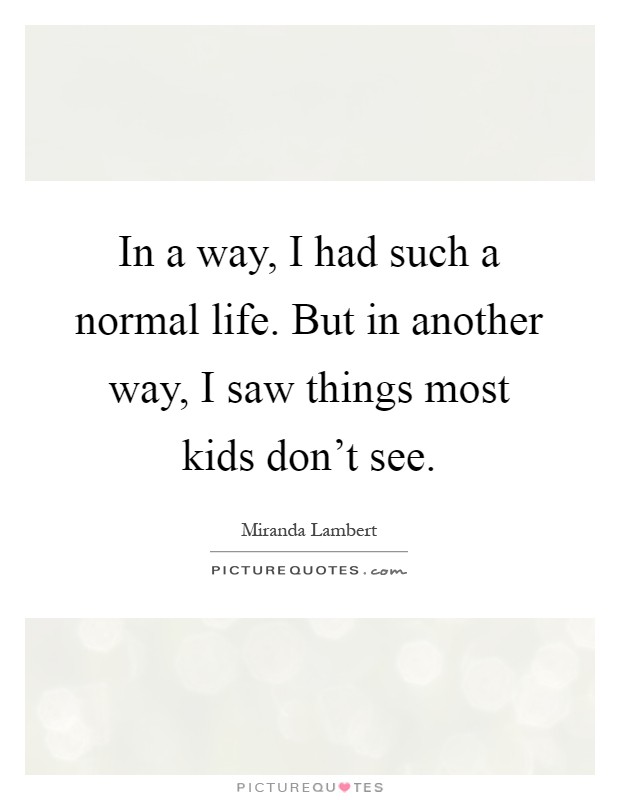 In a way, I had such a normal life. But in another way, I saw things most kids don't see Picture Quote #1