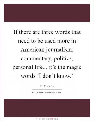 If there are three words that need to be used more in American journalism, commentary, politics, personal life... it’s the magic words ‘I don’t know.’ Picture Quote #1