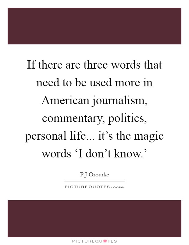 If there are three words that need to be used more in American journalism, commentary, politics, personal life... it's the magic words ‘I don't know.' Picture Quote #1