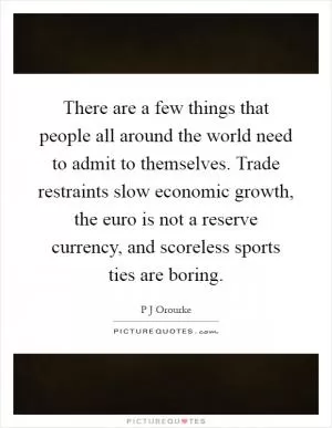 There are a few things that people all around the world need to admit to themselves. Trade restraints slow economic growth, the euro is not a reserve currency, and scoreless sports ties are boring Picture Quote #1