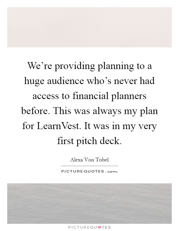 We're providing planning to a huge audience who's never had access to financial planners before. This was always my plan for LearnVest. It was in my very first pitch deck Picture Quote #1