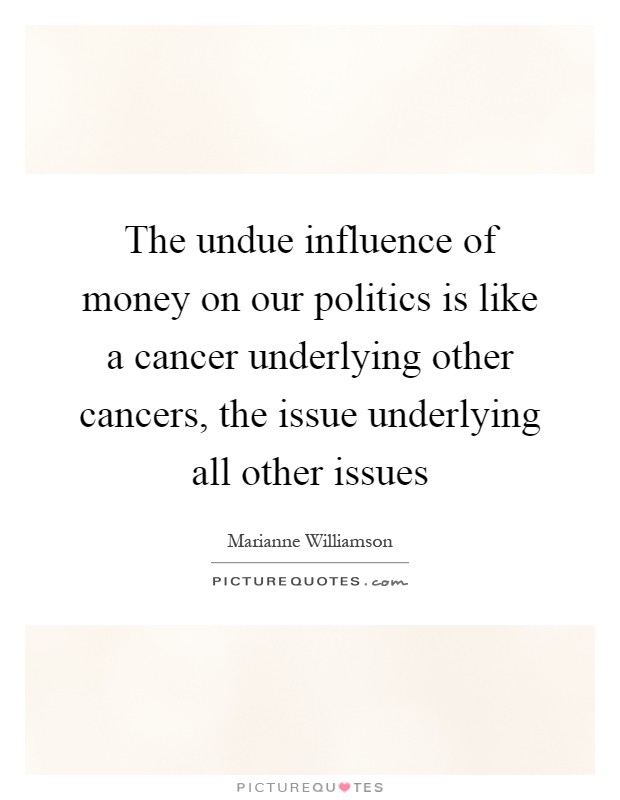 The undue influence of money on our politics is like a cancer underlying other cancers, the issue underlying all other issues Picture Quote #1
