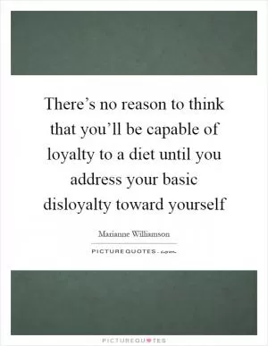 There’s no reason to think that you’ll be capable of loyalty to a diet until you address your basic disloyalty toward yourself Picture Quote #1