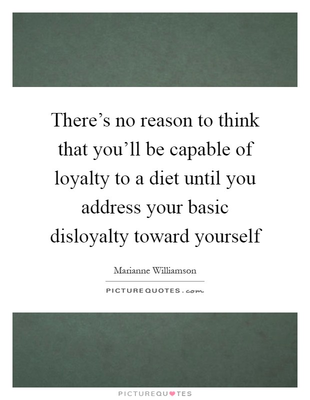 There's no reason to think that you'll be capable of loyalty to a diet until you address your basic disloyalty toward yourself Picture Quote #1