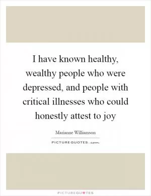 I have known healthy, wealthy people who were depressed, and people with critical illnesses who could honestly attest to joy Picture Quote #1