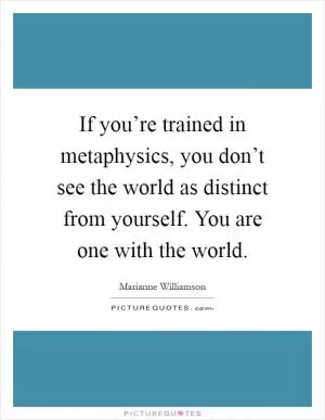 If you’re trained in metaphysics, you don’t see the world as distinct from yourself. You are one with the world Picture Quote #1