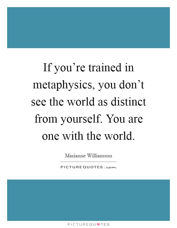 If you're trained in metaphysics, you don't see the world as distinct from yourself. You are one with the world Picture Quote #1