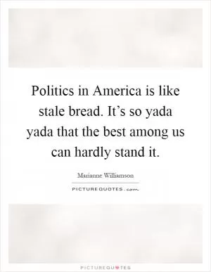 Politics in America is like stale bread. It’s so yada yada that the best among us can hardly stand it Picture Quote #1