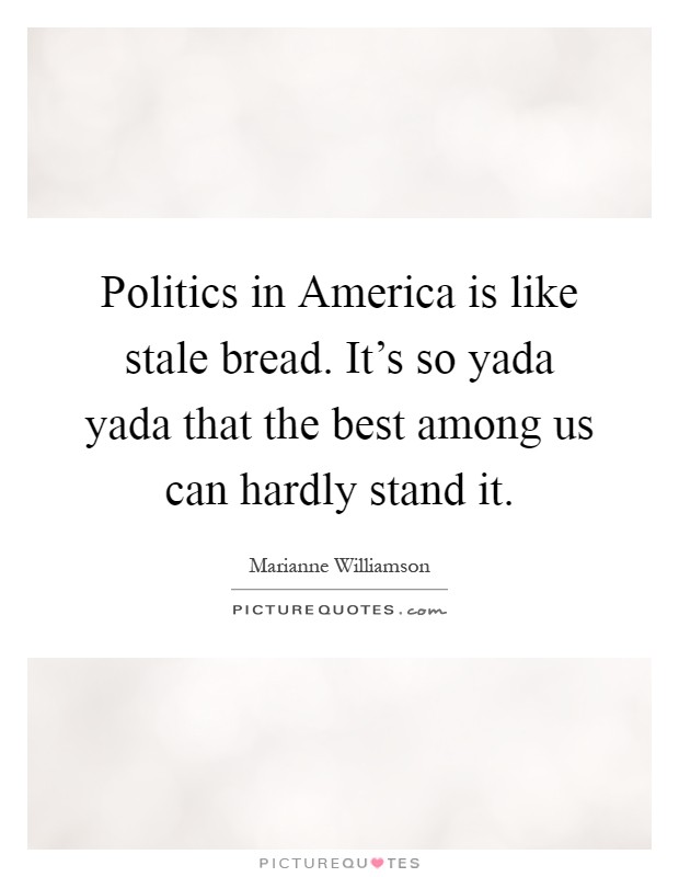Politics in America is like stale bread. It's so yada yada that the best among us can hardly stand it Picture Quote #1