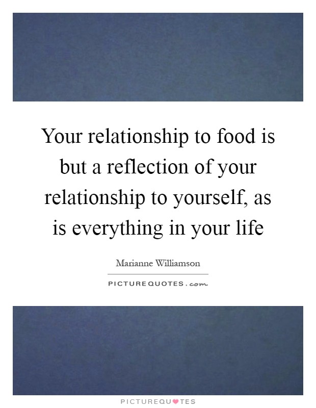 Your relationship to food is but a reflection of your relationship to yourself, as is everything in your life Picture Quote #1