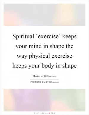 Spiritual ‘exercise’ keeps your mind in shape the way physical exercise keeps your body in shape Picture Quote #1
