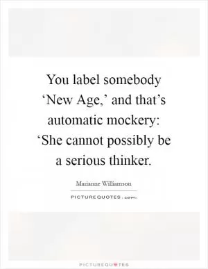 You label somebody ‘New Age,’ and that’s automatic mockery: ‘She cannot possibly be a serious thinker Picture Quote #1