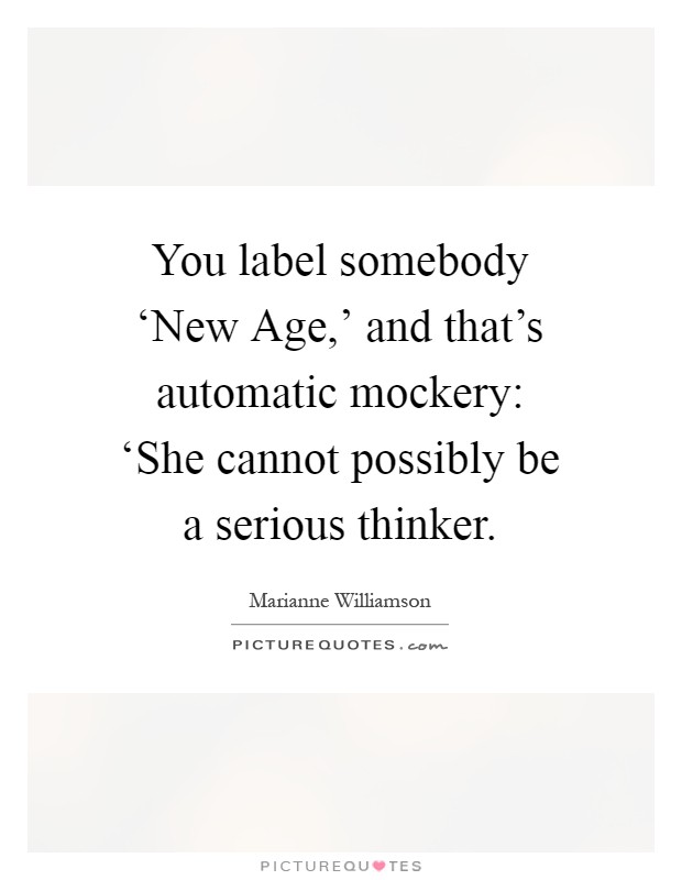 You label somebody ‘New Age,' and that's automatic mockery: ‘She cannot possibly be a serious thinker Picture Quote #1