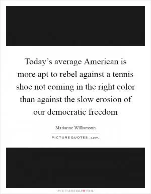 Today’s average American is more apt to rebel against a tennis shoe not coming in the right color than against the slow erosion of our democratic freedom Picture Quote #1