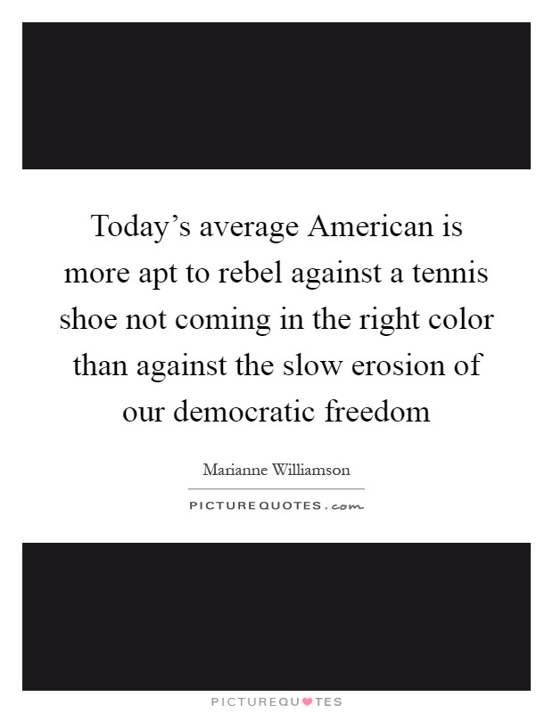 Today's average American is more apt to rebel against a tennis shoe not coming in the right color than against the slow erosion of our democratic freedom Picture Quote #1