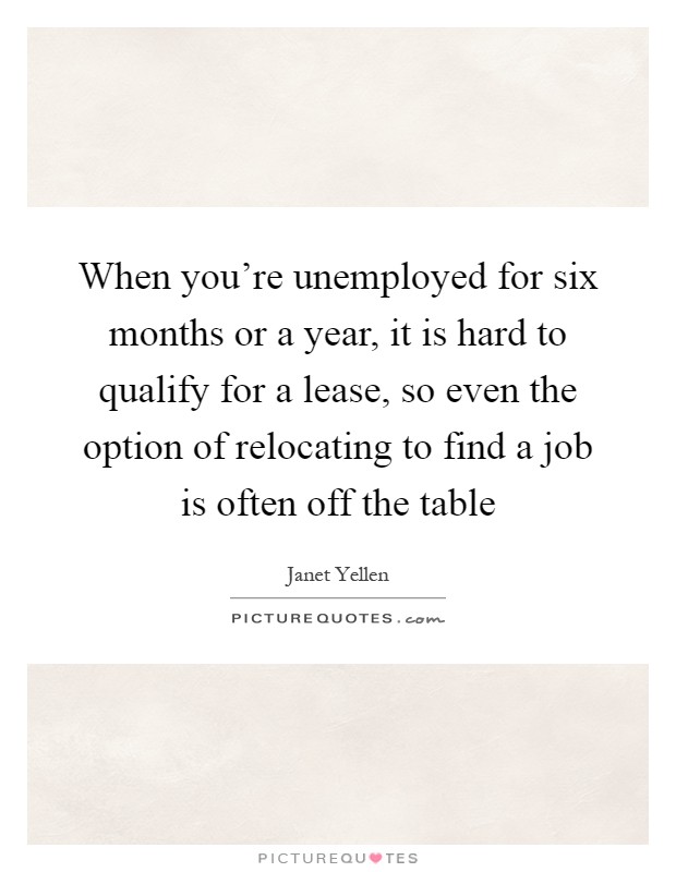 When you're unemployed for six months or a year, it is hard to qualify for a lease, so even the option of relocating to find a job is often off the table Picture Quote #1