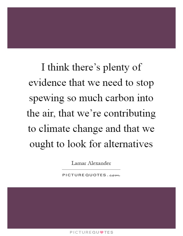 I think there's plenty of evidence that we need to stop spewing so much carbon into the air, that we're contributing to climate change and that we ought to look for alternatives Picture Quote #1