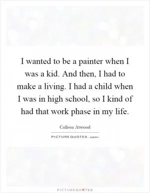 I wanted to be a painter when I was a kid. And then, I had to make a living. I had a child when I was in high school, so I kind of had that work phase in my life Picture Quote #1