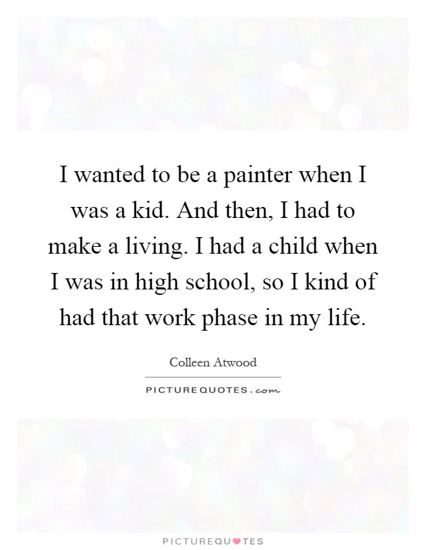 I wanted to be a painter when I was a kid. And then, I had to make a living. I had a child when I was in high school, so I kind of had that work phase in my life Picture Quote #1