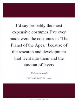 I’d say probably the most expensive costumes I’ve ever made were the costumes in ‘The Planet of the Apes,’ because of the research and development that went into them and the amount of layers Picture Quote #1