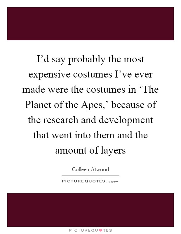 I'd say probably the most expensive costumes I've ever made were the costumes in ‘The Planet of the Apes,' because of the research and development that went into them and the amount of layers Picture Quote #1