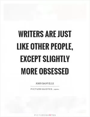 Writers are just like other people, except slightly more obsessed Picture Quote #1