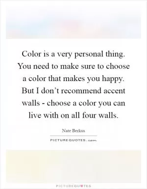 Color is a very personal thing. You need to make sure to choose a color that makes you happy. But I don’t recommend accent walls - choose a color you can live with on all four walls Picture Quote #1