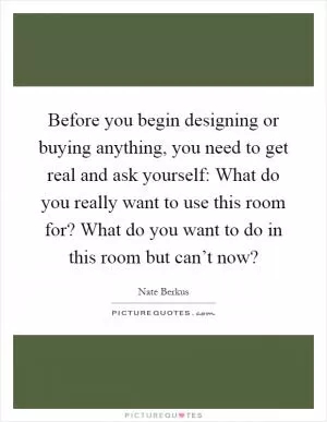 Before you begin designing or buying anything, you need to get real and ask yourself: What do you really want to use this room for? What do you want to do in this room but can’t now? Picture Quote #1