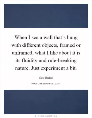 When I see a wall that’s hung with different objects, framed or unframed, what I like about it is its fluidity and rule-breaking nature. Just experiment a bit Picture Quote #1