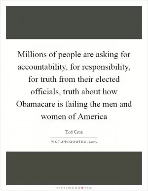 Millions of people are asking for accountability, for responsibility, for truth from their elected officials, truth about how Obamacare is failing the men and women of America Picture Quote #1