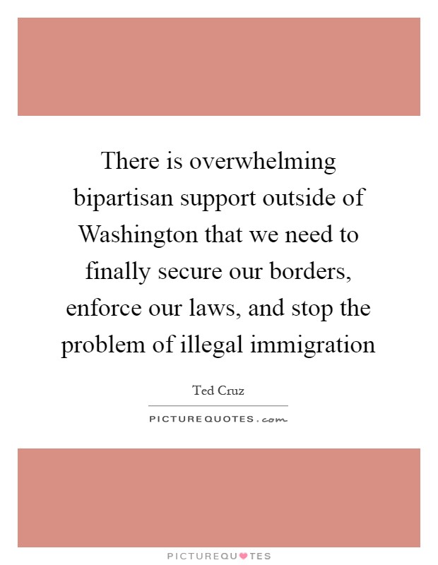 There is overwhelming bipartisan support outside of Washington that we need to finally secure our borders, enforce our laws, and stop the problem of illegal immigration Picture Quote #1