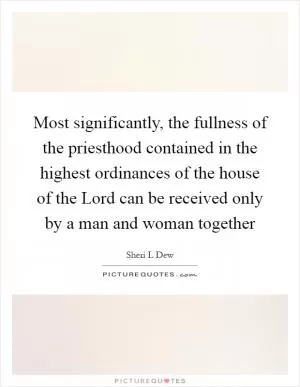 Most significantly, the fullness of the priesthood contained in the highest ordinances of the house of the Lord can be received only by a man and woman together Picture Quote #1