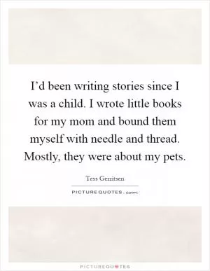 I’d been writing stories since I was a child. I wrote little books for my mom and bound them myself with needle and thread. Mostly, they were about my pets Picture Quote #1