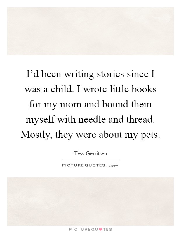 I'd been writing stories since I was a child. I wrote little books for my mom and bound them myself with needle and thread. Mostly, they were about my pets Picture Quote #1