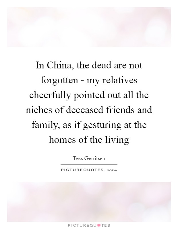 In China, the dead are not forgotten - my relatives cheerfully pointed out all the niches of deceased friends and family, as if gesturing at the homes of the living Picture Quote #1