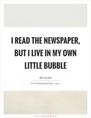 I read the newspaper, but I live in my own little bubble Picture Quote #1
