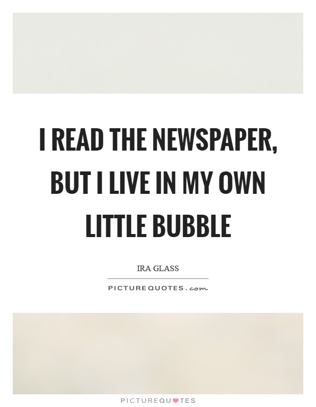 I read the newspaper, but I live in my own little bubble Picture Quote #1