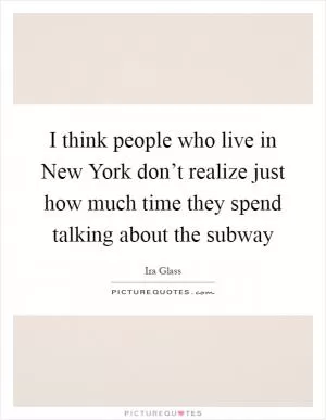 I think people who live in New York don’t realize just how much time they spend talking about the subway Picture Quote #1
