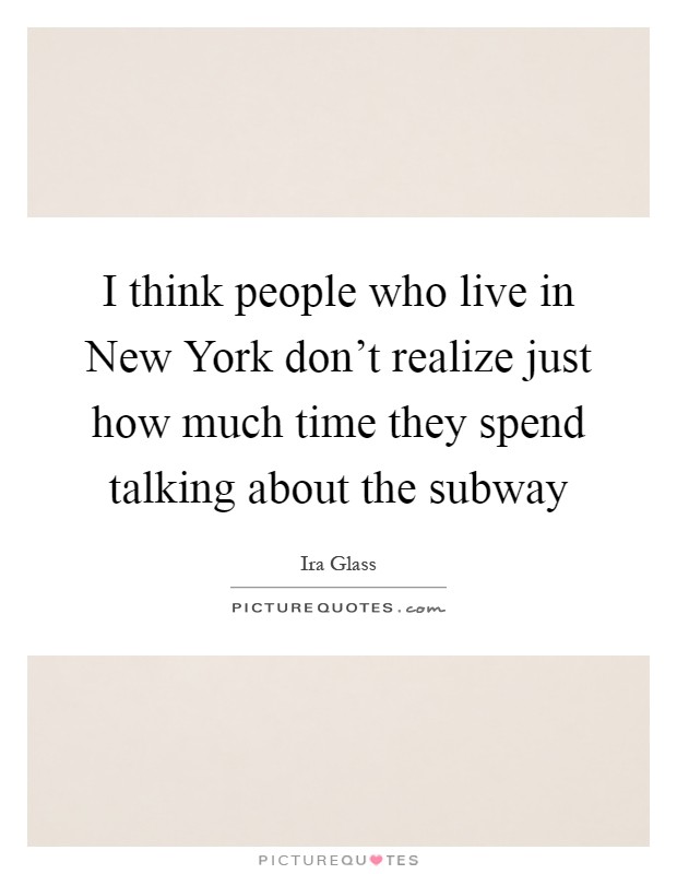 I think people who live in New York don't realize just how much time they spend talking about the subway Picture Quote #1