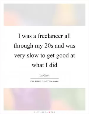 I was a freelancer all through my 20s and was very slow to get good at what I did Picture Quote #1