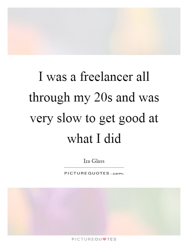 I was a freelancer all through my 20s and was very slow to get good at what I did Picture Quote #1